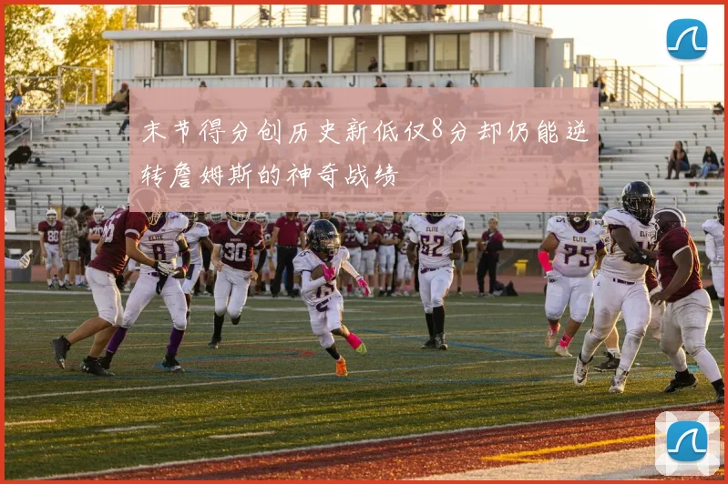 末节得分创历史新低仅8分却仍能逆转詹姆斯的神奇战绩