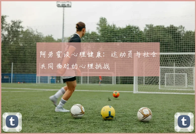 阿劳霍谈心理健康：运动员与社会共同面对的心理挑战