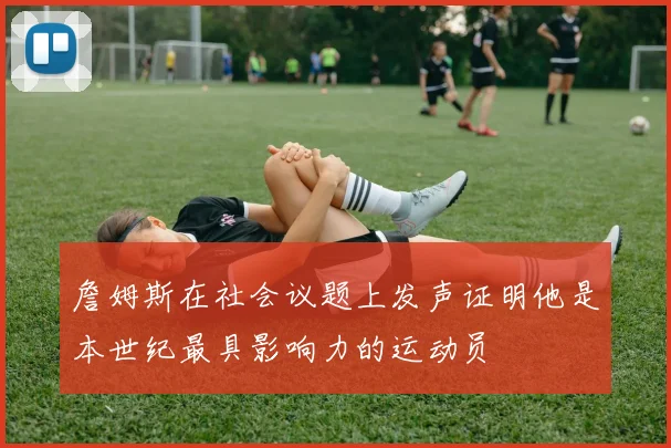 詹姆斯在社会议题上发声证明他是本世纪最具影响力的运动员
