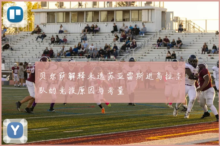 贝尔萨解释未选苏亚雷斯进乌拉圭队的竞技原因与考量