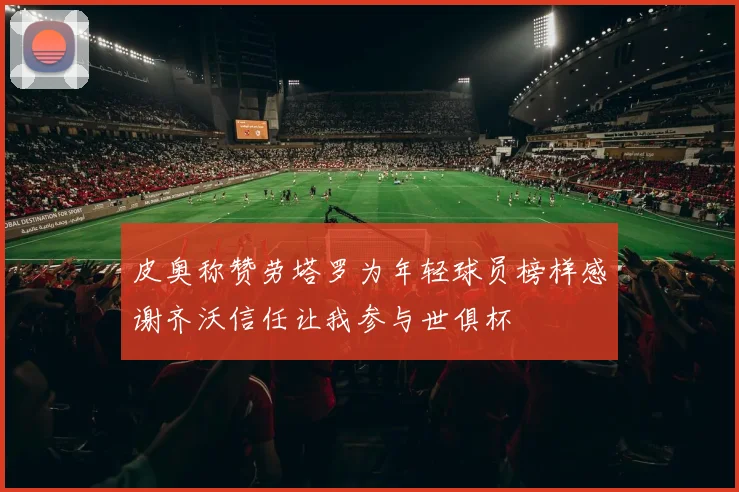 皮奥称赞劳塔罗为年轻球员榜样感谢齐沃信任让我参与世俱杯