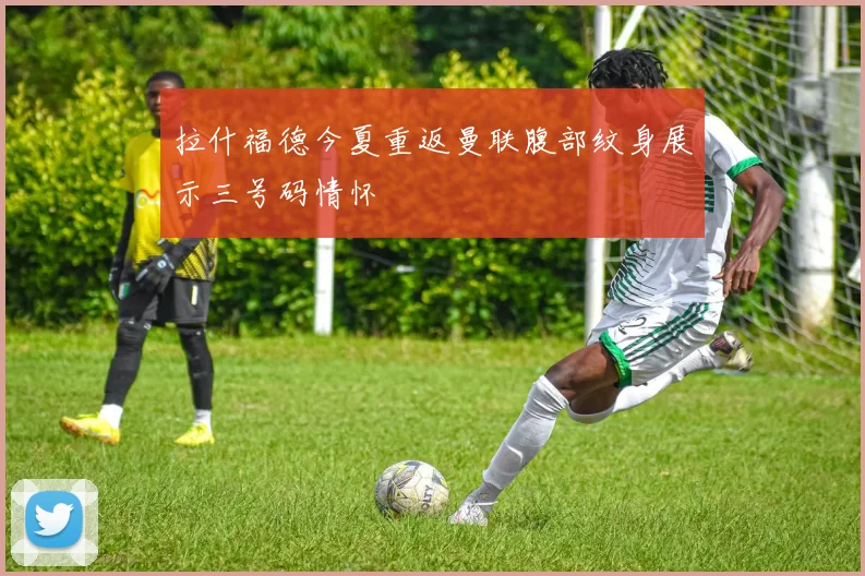 拉什福德今夏重返曼联腹部纹身展示三号码情怀