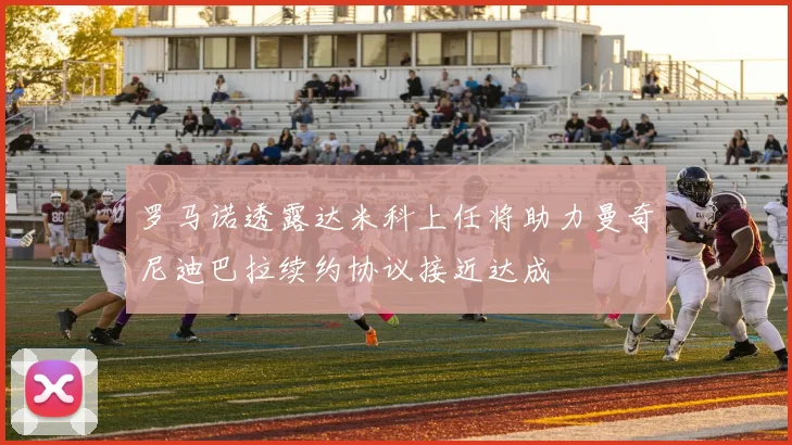 罗马诺透露达米科上任将助力曼奇尼迪巴拉续约协议接近达成