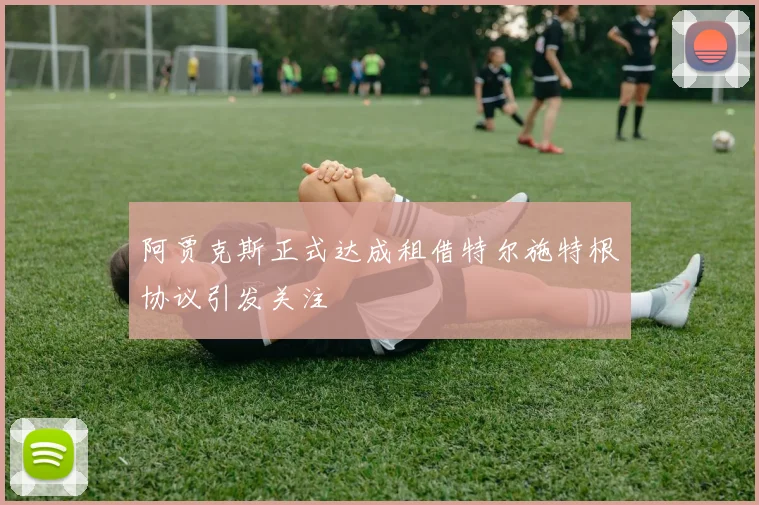 阿贾克斯正式达成租借特尔施特根协议引发关注