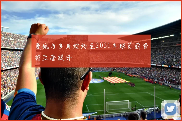 曼城与多库续约至2031年球员薪资将显著提升