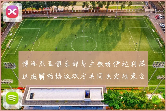 博洛尼亚俱乐部与主教练伊达利诺达成解约协议双方共同决定结束合作关系