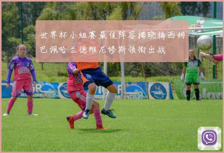 世界杯小组赛最佳阵容揭晓梅西姆巴佩哈兰德维尼修斯领衔出战